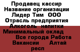 Продавец-кассир › Название организации ­ Лидер Тим, ООО › Отрасль предприятия ­ Алкоголь, напитки › Минимальный оклад ­ 36 000 - Все города Работа » Вакансии   . Алтай респ.